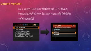 33
Custom Function
เมนู Custom Functions หรือมีตัวย่อว่า C.Fn. เป็นเมนู
ส้าหรับการปรับตั้งค่าต่างๆ ในการท้างานของกล้องให้เข้ากับ
การใช้งานของผู้ใช้
 