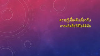 ความรู้เบื้องต้นเกี่ยวกับ
การผลิตสื่อวิดีโอดิจิทัล
 