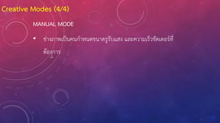 MANUAL MODE
• ช่างภาพเป็นคนก้าหนดขนาดรูรับแสง และความเร็วชัตเตอร์ที่
ต้องการ
Creative Modes (4/4)
 