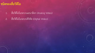 5
ชนิดของสื่อวิดีโอ
1. สื่อวิดีโอในระบบแอนาล็อก (Analog Video)
2. สื่อวิดีโอในระบบดิจิทัล (Digital Video)
 