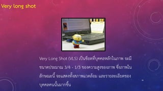 58
Very Long Shot (VLS) เป็นช็อตที่บุคคลหลักในภาพ จะมี
ขนาดประมาณ 3/4 - 1/3 ของความสูงของภาพ ซึ่งภาพใน
ลักษณะนี้ จะแสดงทั้งสภาพแวดล้อม และรายละเอียดของ
บุคคลคนนั้นมากขึ้น
Very long shot
 
