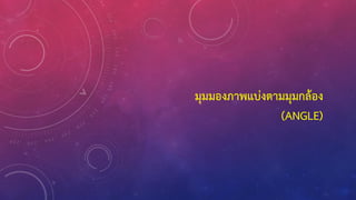มุมมองภาพแบ่งตามมุมกล้อง
(ANGLE)
 