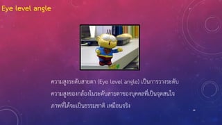 66
ความสูงระดับสายตา (Eye level angle) เป็นการวางระดับ
ความสูงของกล้องในระดับสายตาของบุคคลที่เป็นจุดสนใจ
ภาพที่ได้จะเป็นธรรมชาติ เหมือนจริง
Eye level angle
 
