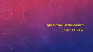 มุมมองภาพแบ่งตามมุมมองภาพ
(POINT OF VIEW)
 