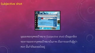 71
มุมมองของบุคคลเป้าหมาย (Subjective shot) เป็นมุมกล้อง
ของการมองจากบุคคลเป้าหมายในภาพ เป็นการบอกกับผู้ดูว่า
คนๆ นั้นกาลังมองอะไรอยู่
Subjective shot
 
