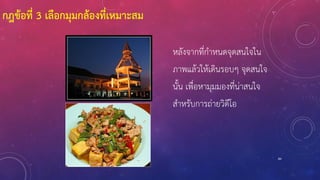 84
หลังจากที่กาหนดจุดสนใจใน
ภาพแล้วให้เดินรอบๆ จุดสนใจ
นั้น เพื่อหามุมมองที่น่าสนใจ
สาหรับการถ่ายวิดีโอ
กฎข้อที่ 3 เลือกมุมกล้องที่เหมาะสม
 