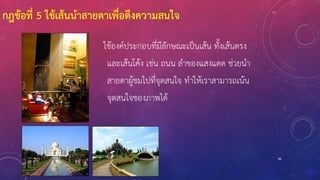 86
ใช้องค์ประกอบที่มีลักษณะเป็นเส้น ทั้งเส้นตรง
และเส้นโค้ง เช่น ถนน ลาของแสงแดด ช่วยนา
สายตาผู้ชมไปที่จุดสนใจ ทาให้เราสามารถเน้น
จุดสนใจของภาพได้
กฎข้อที่ 5 ใช้เส้นนาสายตาเพื่อดึงความสนใจ
 