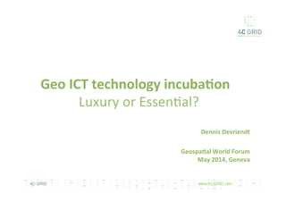www.4CGRID.com4C GRID
Geo	
  ICT	
  technology	
  incuba3on	
  
	
  Luxury	
  or	
  Essen,al?	
  
Dennis	
  Devriendt	
  
Geospa3al	
  World	
  Forum	
  
May	
  2014,	
  Geneva	
  
 
