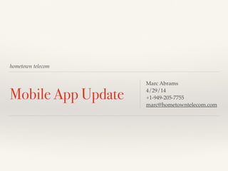 hometown telecom
Mobile App Update
Marc Abrams!
4/29/14!
+1-949-205-7755!
marc@hometowntelecom.com
 