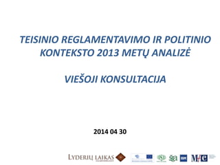 TEISINIO REGLAMENTAVIMO IR POLITINIO
KONTEKSTO 2013 METŲ ANALIZĖ
VIEŠOJI KONSULTACIJA
2014 04 30
 