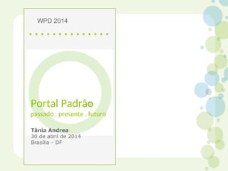 Portal Padrão
passado . presente . futuro
Tânia Andrea
30 de abril de 2014
Brasília - DF
WPD 2014
 