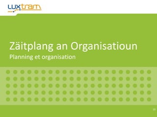 Zäitplang an Organisatioun
Planning et organisation
13
 