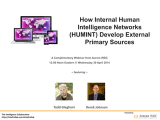 The Intelligence Collaborative
http://IntelCollab.com #IntelCollab
Powered by
How Internal Human
Intelligence Networks
(HUMINT) Develop External
Primary Sources
A Complimentary Webinar from Aurora WDC
12:00 Noon Eastern /// Wednesday 30 April 2014
~ featuring ~
Todd Gleghorn Derek Johnson
 