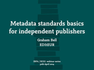 Metadata standards basics
for independent publishers
Graham Bell
EDItEUR
IBPA / BISG webinar series
30th April 2014
 