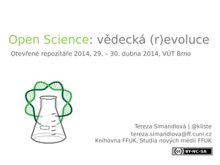 Tereza Simandlová | @kliste
tereza.simandlova@ff.cuni.cz
Knihovna FFUK, Studia nových médií FFUK
Otevřené repozitáře 2014, 29. – 30. dubna 2014, VÚT Brno
Open Science: vědecká (r)evoluce
 