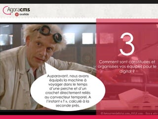 Comment sont constituées et
organisées vos équipes pour le
digital ?
Auparavant, nous avons
équipés la machine à
voyager dans le temps
d’une perche et d’un
crochet directement reliés
au convecteur temporel. A
l’instant « T », calculé à la
seconde près.
3
 