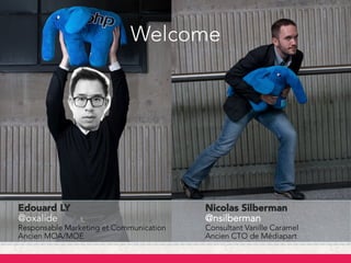 Edouard LY
@oxalide
Responsable Marketing et Communication
Ancien MOA/MOE
Nicolas Silberman
@nsilberman
Consultant Vanille Caramel
Ancien CTO de Médiapart
Welcome
 