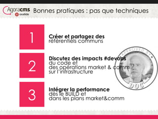 Bonnes pratiques : pas que techniques
1
2
3
Intégrer la performance
dès le BUILD et
dans les plans market&comm
Discutez des impacts #devops
du code et
des opérations market & comm
sur l’infrastructure
Créer et partagez des
référentiels communs
 