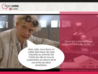 Quel est votre tactique
digital ? (mobile, cross, …)
Alors voilà, nous fixons un
câble électrique de type
industriel au sommet de
l’hôtel de ville et nous le
suspendons au dessus de la
rue entre ses deux
réverbères.
 
