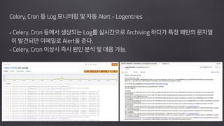 !
Celery, Cron 등 Log 모니터링 및 자동 Alert - Logentries
!
- Celery, Cron 등에서 생상되는 Log를 실시간으로 Archiving 하다가 특정 패턴의 문자열 
이 발견되면 이메일로 Alert을 준다.
- Celery, Cron 이상시 즉시 원인 분석 및 대응 가능.
!
!
 
