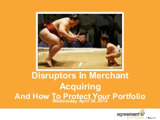 Disruptors In Merchant
Acquiring
And How To Protect Your PortfolioWednesday, April 30, 2014
 