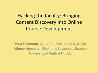 Hacking the faculty: Bringing
Content Discovery Into Online
Course Development
Shea Silverman, Center for Distributed Learning
Athena Hoeppner, Electronic Resources Librarian
University of Central Florida
 