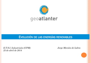 EVOLUCIÓN DE LAS ENERGÍAS RENOVABLES
Jorge Morales de LabraE.T.S.I. Industriales (UPM)
25 de abril de 2014
 