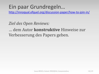 Ein paar Grundregeln…
http://innoqual.efquel.org/discussion-paper/how-to-join-in/
Ziel des Open Reviews:
… dem Autor konstruktive Hinweise zur
Verbesserung des Papers geben.
Saxon MOOCs United: INNOQUAL Commentathon 10
 