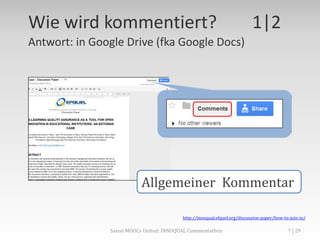 Wie wird kommentiert? 1|2
Antwort: in Google Drive (fka Google Docs)
http://innoqual.efquel.org/discussion-paper/how-to-join-in/
Allgemeiner Kommentar
Saxon MOOCs United: INNOQUAL Commentathon 7
 