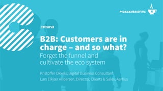 B2B: Customers are in
charge – and so what?
Forget the funnel and
cultivate the eco system
Kristoﬀer Okkels, Digital Business Consultant
Lars Elkjær Andersen, Director, Clients & Sales, Aarhus
morgenbriefing
 