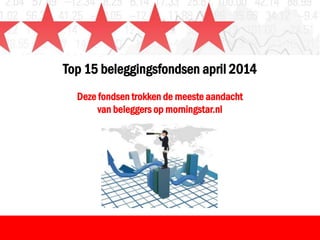 Top 15 beleggingsfondsen april 2014
Deze fondsen trokken de meeste aandacht
van beleggers op morningstar.nl
 