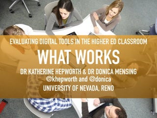 EVALUATING DIGITAL TOOLS IN THE HIGHER ED CLASSROOM
WHAT WORKS
DR KATHERINE HEPWORTH & DR DONICA MENSING
@khepworth and @donica
UNIVERSITY OF NEVADA, RENO
 