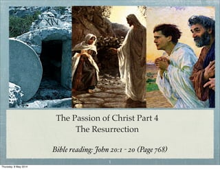 The Passion of Christ Part 4
The Resurrection
Bible reading: John 20:1 - 20 (Page 768)
1
Thursday, 8 May 2014
 