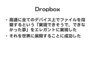DDrrooppbbooxx  
•  高速に全てのデバイス上でファイルを同
期するという「実現できそうで、できな
かった夢」をエレガントに実現した  
•  それを世界に展開することに成功した  
 