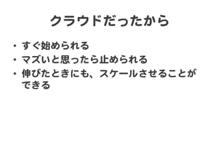 クラウドだったから  
•  すぐ始められる  
•  マズいと思ったら止められる  
•  伸びたときにも、スケールさせることが
できる  
 