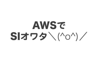AWSで  
SIオワタ＼(^o^)／
 