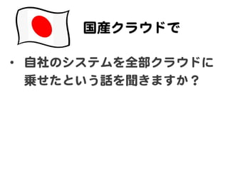 国産クラウドで  
•  自社のシステムを全部クラウドに
乗せたという話を聞きますか？  
 