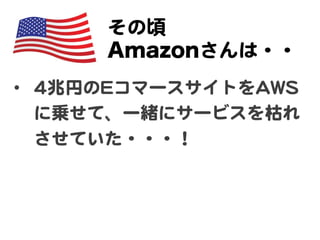 その頃  
Amazonさんは・・  
•  44兆円のEEコマースサイトをAAWWSS
に乗せて、一緒にサービスを枯れ
させていた・・・！  
 
