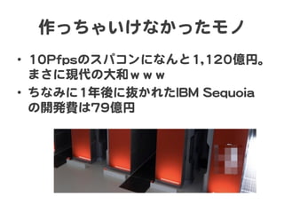 作っちゃいけなかったモノ  
•  1100PPffppssのスパコンになんと11,,112200億円。
まさに現代の大和ｗｗｗ  
•  ちなみに11年後に抜かれたIIBBMM  SSeeqquuooiiaa
の開発費は7799億円  
 