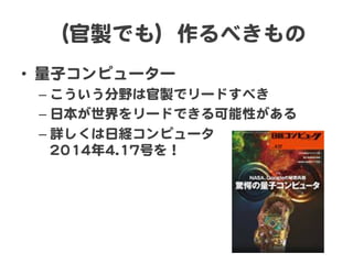 （官製でも）作るべきもの  
•  量子コンピューター  
– こういう分野は官製でリードすべき  
– 日本が世界をリードできる可能性がある  
– 詳しくは日経コンピュータ  
22001144年44..1177号を！  
 