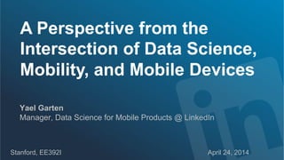 A Perspective from the
Intersection of Data Science,
Mobility, and Mobile Devices
Stanford, EE392I April 24, 2014
Yael Garten
Manager, Data Science for Mobile Products @ LinkedIn
 