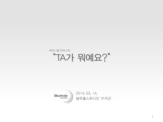2014. 03. 14.
블루홀스튜디오 TA직군
“TA가 뭐예요?”
테크니컬 아티스트
1
 
