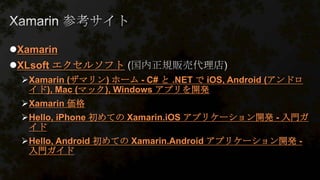 Xamarin
XLsoft エクセルソフト
Xamarin (ザマリン) ホーム - C# と .NET で iOS, Android (アンドロ
イド), Mac (マック), Windows アプリを開発
Xamarin 価格
Hello, iPhone 初めての Xamarin.iOS アプリケーション開発 - 入門ガ
イド
Hello, Android 初めての Xamarin.Android アプリケーション開発 -
入門ガイド
 