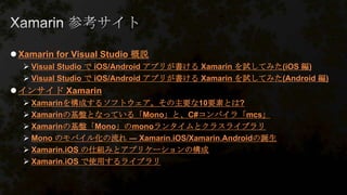  Xamarin for Visual Studio 概説
 Visual Studio で iOS/Android アプリが書ける Xamarin を試してみた(iOS 編)
 Visual Studio で iOS/Android アプリが書ける Xamarin を試してみた(Android 編)
 インサイド Xamarin
 Xamarinを構成するソフトウェア。その主要な10要素とは?
 Xamarinの基盤となっている「Mono」と、C#コンパイラ「mcs」
 Xamarinの基盤「Mono」のmonoランタイムとクラスライブラリ
 Mono のモバイル化の流れ ― Xamarin.iOS/Xamarin.Androidの誕生
 Xamarin.iOS の仕組みとアプリケーションの構成
 Xamarin.iOS で使用するライブラリ
 