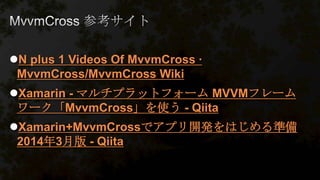 N plus 1 Videos Of MvvmCross ·
MvvmCross/MvvmCross Wiki
Xamarin - マルチプラットフォーム MVVMフレーム
ワーク「MvvmCross」を使う - Qiita
Xamarin+MvvmCrossでアプリ開発をはじめる準備
2014年3月版 - Qiita
 