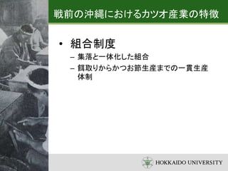 戦前の沖縄におけるカツオ産業の特徴
• 組合制度
– 集落と一体化した組合
– 餌取りからかつお節生産までの一貫生産
体制
 