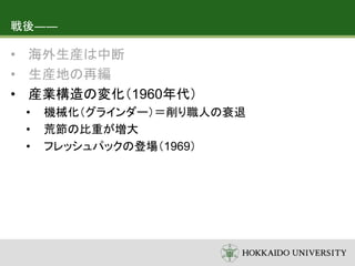 戦後――
• 海外生産は中断
• 生産地の再編
• 産業構造の変化（1960年代）
• 機械化（グラインダー）＝削り職人の衰退
• 荒節の比重が増大
• フレッシュパックの登場（1969）
 