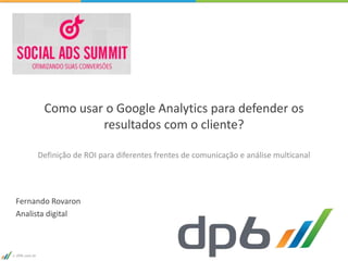 DP6.com.br
Como usar o Google Analytics para defender os
resultados com o cliente?
Definição de ROI para diferentes frentes de comunicação e análise multicanal
Fernando Rovaron
Analista digital
 