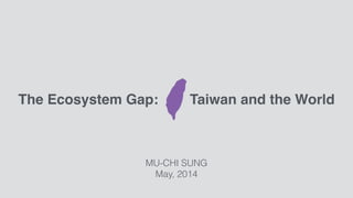 MU-CHI SUNG
May, 2014
The Ecosystem Gap: Taiwan and the World
 