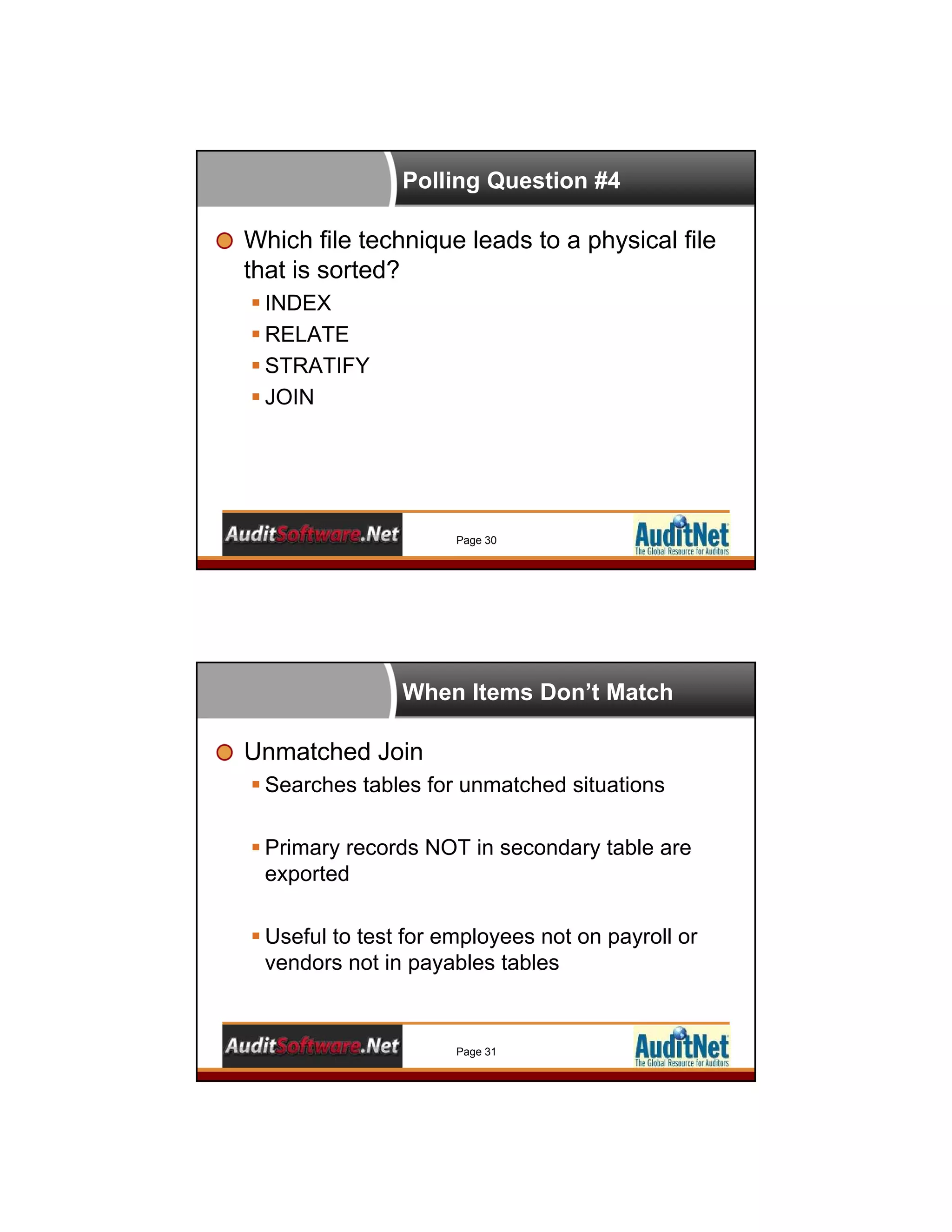 Polling Question #4
Which file technique leads to a physical file
that is sorted?
 INDEX
 RELATE
 STRATIFY
 JOIN
Page 30
When Items Don’t Match
Unmatched Join
 Searches tables for unmatched situations
 Primary records NOT in secondary table are
exported
 Useful to test for employees not on payroll or
vendors not in payables tables
Page 31
 
